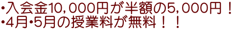 ・入会金10,000円が半額の5,000円! ・4月・5月の授業料が無料!!
